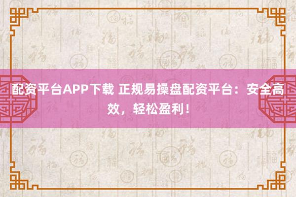 配资平台APP下载 正规易操盘配资平台：安全高效，轻松盈利！