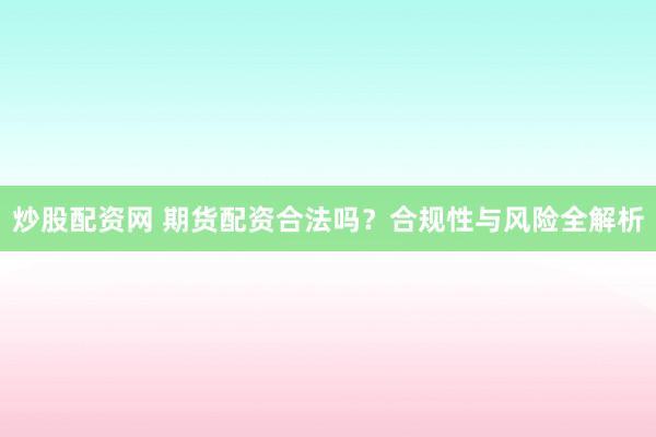 炒股配资网 期货配资合法吗？合规性与风险全解析