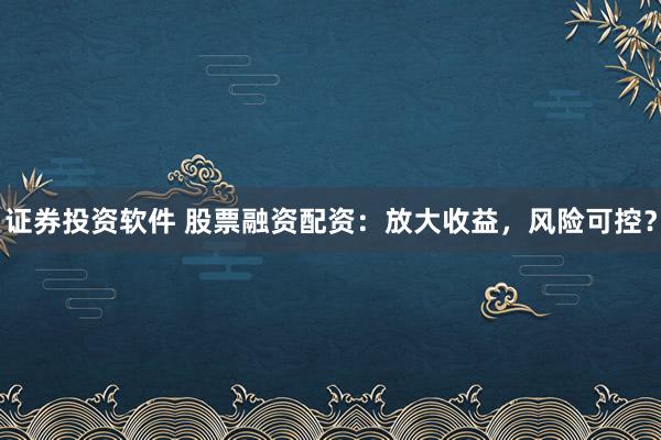 证券投资软件 股票融资配资：放大收益，风险可控？
