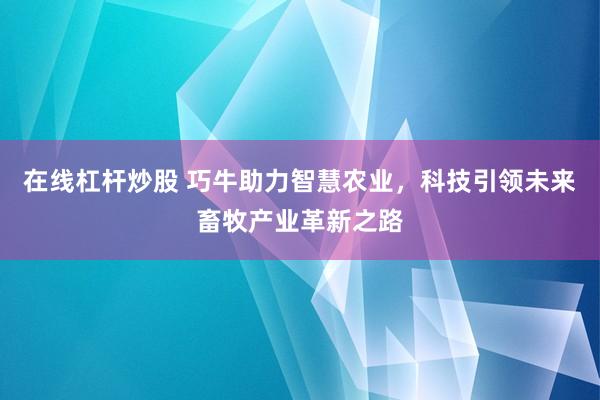 在线杠杆炒股 巧牛助力智慧农业，科技引领未来畜牧产业革新之路