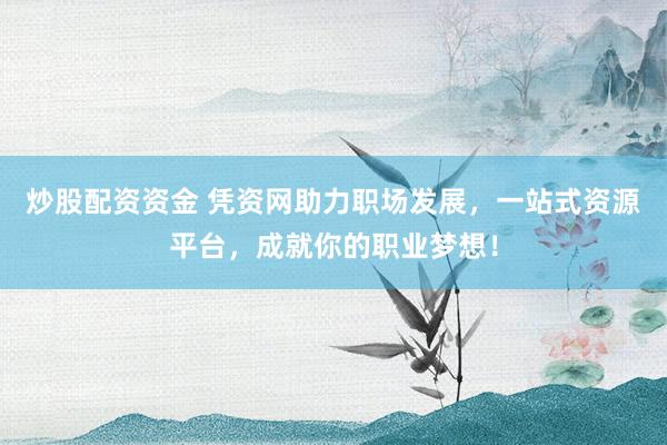 炒股配资资金 凭资网助力职场发展，一站式资源平台，成就你的职业梦想！