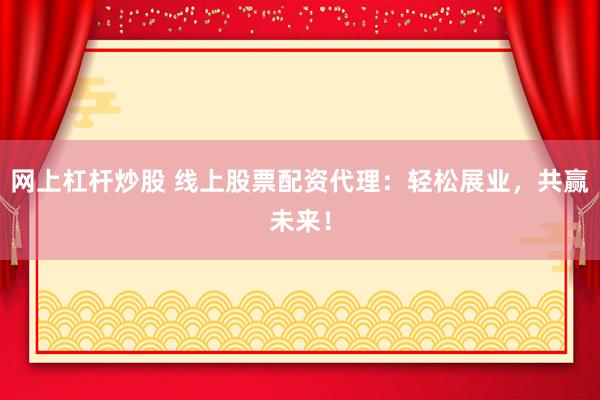 网上杠杆炒股 线上股票配资代理：轻松展业，共赢未来！