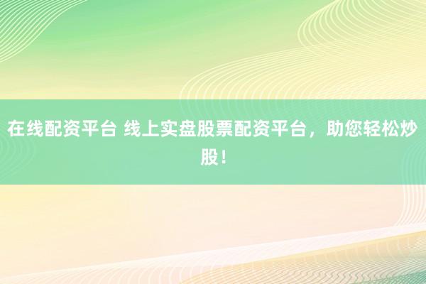 在线配资平台 线上实盘股票配资平台，助您轻松炒股！