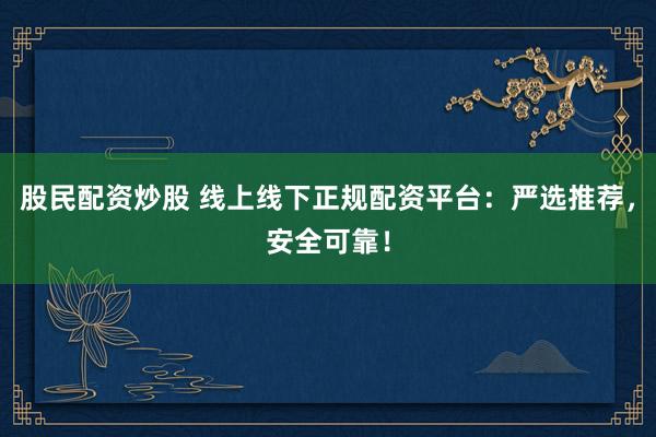 股民配资炒股 线上线下正规配资平台：严选推荐，安全可靠！
