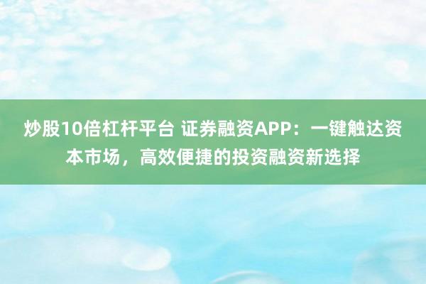 炒股10倍杠杆平台 证券融资APP：一键触达资本市场，高效便捷的投资融资新选择