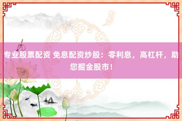 专业股票配资 免息配资炒股：零利息，高杠杆，助您掘金股市！
