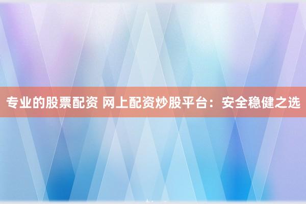 专业的股票配资 网上配资炒股平台：安全稳健之选