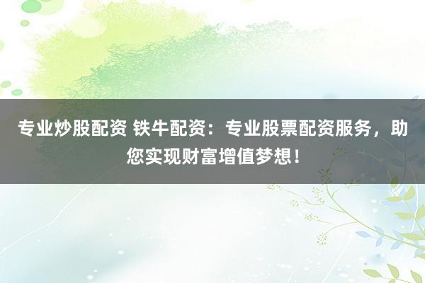 专业炒股配资 铁牛配资：专业股票配资服务，助您实现财富增值梦想！