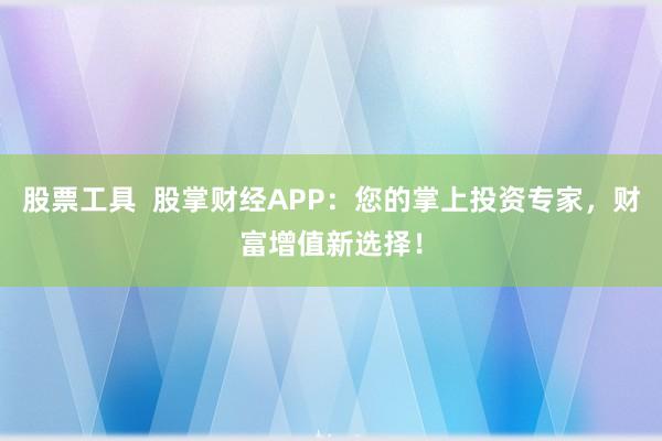 股票工具  股掌财经APP：您的掌上投资专家，财富增值新选择！