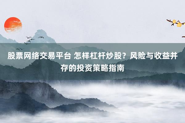 股票网络交易平台 怎样杠杆炒股？风险与收益并存的投资策略指南