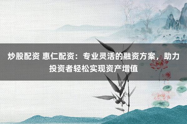 炒股配资 惠仁配资：专业灵活的融资方案，助力投资者轻松实现资产增值