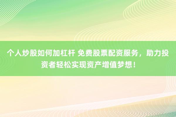 个人炒股如何加杠杆 免费股票配资服务，助力投资者轻松实现资产增值梦想！