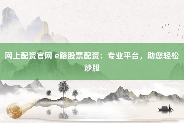 网上配资官网 e路股票配资：专业平台，助您轻松炒股