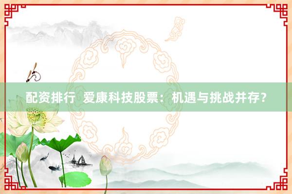 配资排行  爱康科技股票：机遇与挑战并存？