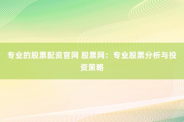 专业的股票配资官网 股票网：专业股票分析与投资策略