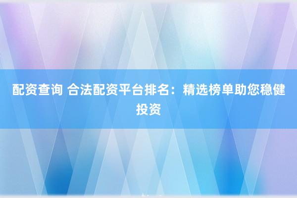 配资查询 合法配资平台排名：精选榜单助您稳健投资