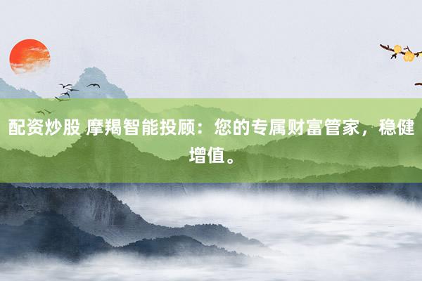 配资炒股 摩羯智能投顾：您的专属财富管家，稳健增值。
