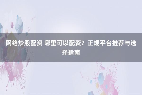 网络炒股配资 哪里可以配资？正规平台推荐与选择指南