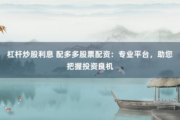 杠杆炒股利息 配多多股票配资：专业平台，助您把握投资良机