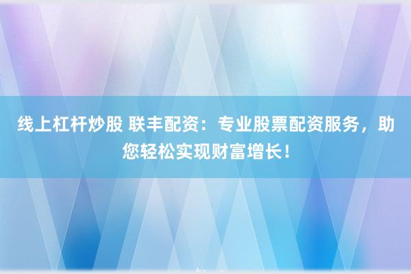 线上杠杆炒股 联丰配资：专业股票配资服务，助您轻松实现财富增长！