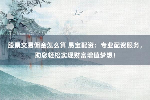 股票交易佣金怎么算 易宝配资：专业配资服务，助您轻松实现财富增值梦想！