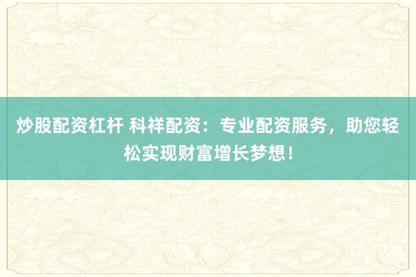 炒股配资杠杆 科祥配资：专业配资服务，助您轻松实现财富增长梦想！