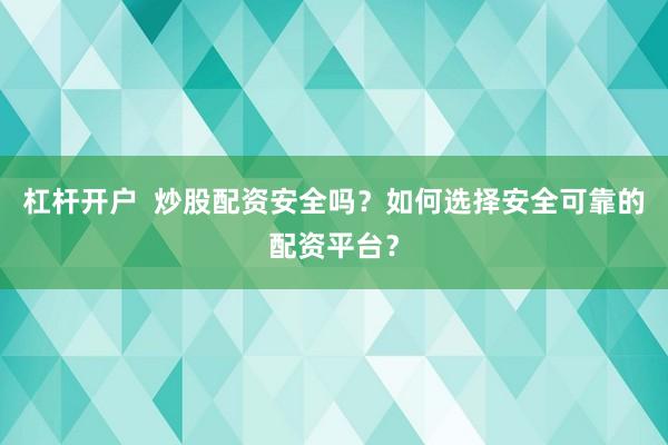 杠杆开户  炒股配资安全吗？如何选择安全可靠的配资平台？