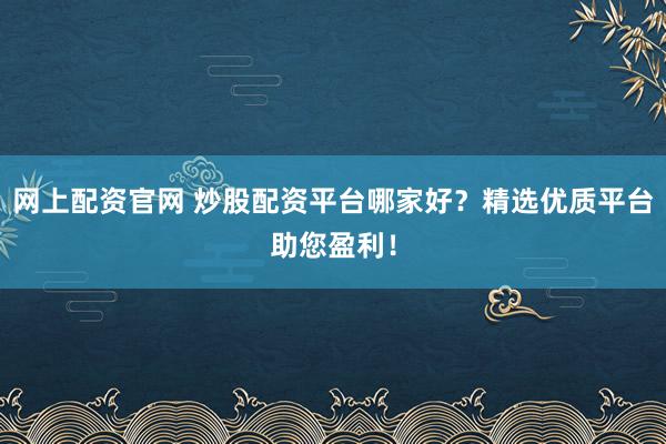 网上配资官网 炒股配资平台哪家好？精选优质平台助您盈利！