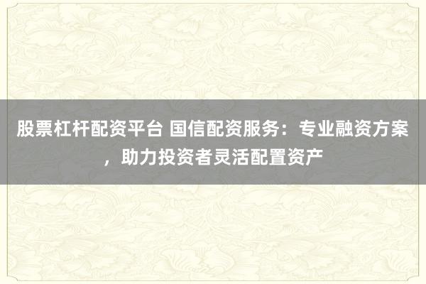 股票杠杆配资平台 国信配资服务：专业融资方案，助力投资者灵活配置资产