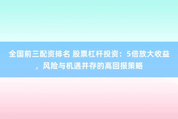 全国前三配资排名 股票杠杆投资：5倍放大收益，风险与机遇并存的高回报策略