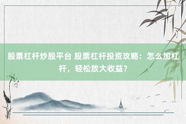 股票杠杆炒股平台 股票杠杆投资攻略：怎么加杠杆，轻松放大收益？