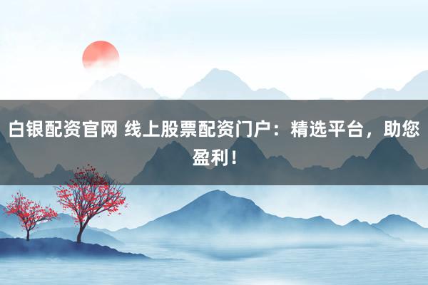 白银配资官网 线上股票配资门户：精选平台，助您盈利！