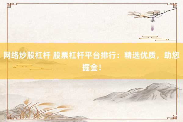 网络炒股杠杆 股票杠杆平台排行：精选优质，助您掘金！