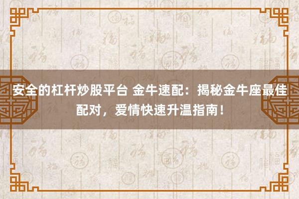 安全的杠杆炒股平台 金牛速配：揭秘金牛座最佳配对，爱情快速升温指南！