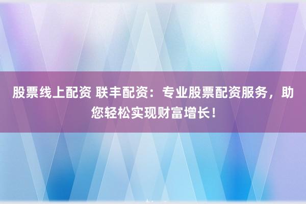 股票线上配资 联丰配资：专业股票配资服务，助您轻松实现财富增长！
