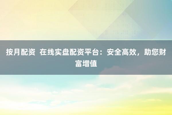 按月配资  在线实盘配资平台：安全高效，助您财富增值