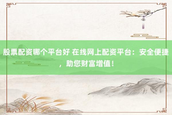 股票配资哪个平台好 在线网上配资平台：安全便捷，助您财富增值！