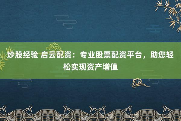 炒股经验 启云配资：专业股票配资平台，助您轻松实现资产增值