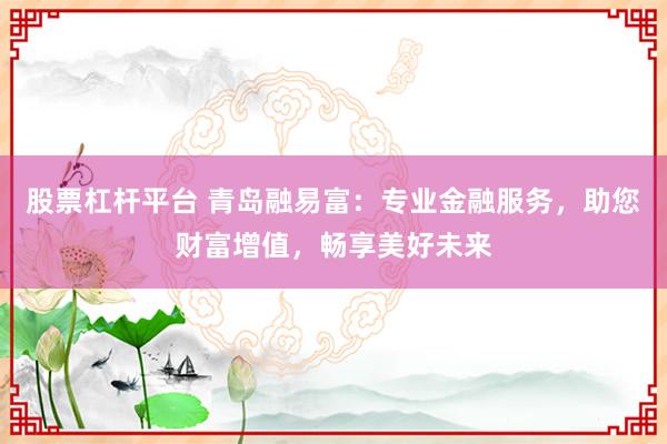 股票杠杆平台 青岛融易富：专业金融服务，助您财富增值，畅享美好未来