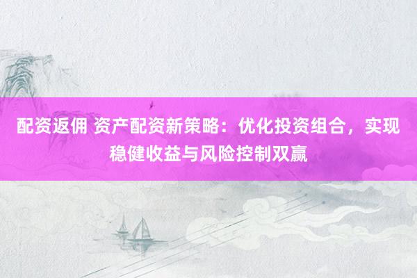 配资返佣 资产配资新策略：优化投资组合，实现稳健收益与风险控制双赢