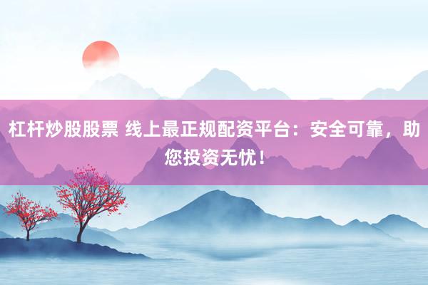杠杆炒股股票 线上最正规配资平台：安全可靠，助您投资无忧！