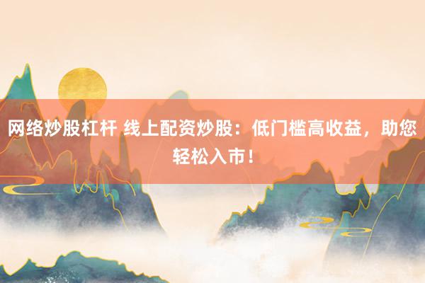 网络炒股杠杆 线上配资炒股：低门槛高收益，助您轻松入市！