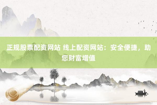 正规股票配资网站 线上配资网站：安全便捷，助您财富增值