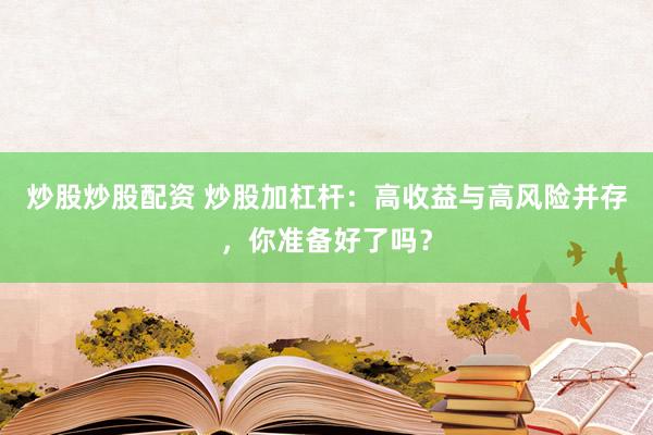 炒股炒股配资 炒股加杠杆：高收益与高风险并存，你准备好了吗？