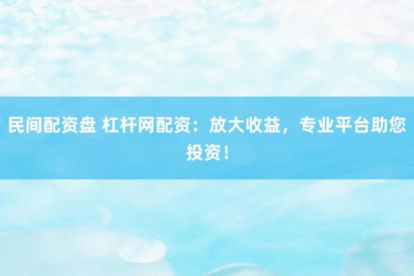 民间配资盘 杠杆网配资：放大收益，专业平台助您投资！