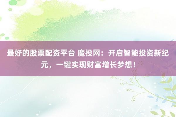 最好的股票配资平台 魔投网：开启智能投资新纪元，一键实现财富增长梦想！