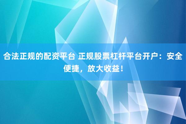 合法正规的配资平台 正规股票杠杆平台开户：安全便捷，放大收益！