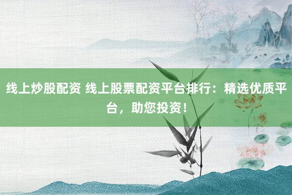 线上炒股配资 线上股票配资平台排行：精选优质平台，助您投资！