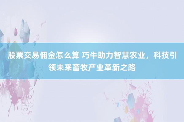 股票交易佣金怎么算 巧牛助力智慧农业，科技引领未来畜牧产业革新之路