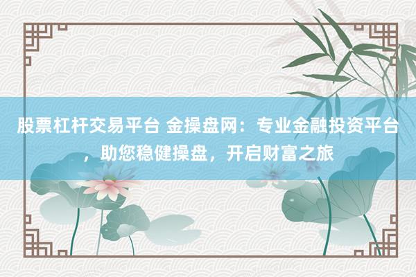 股票杠杆交易平台 金操盘网：专业金融投资平台，助您稳健操盘，开启财富之旅